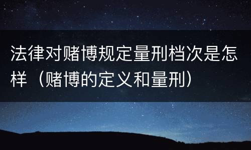 法律对赌博规定量刑档次是怎样（赌博的定义和量刑）