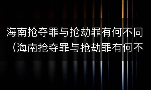 海南抢夺罪与抢劫罪有何不同（海南抢夺罪与抢劫罪有何不同处罚）