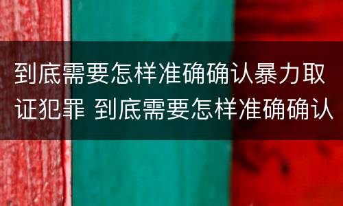 到底需要怎样准确确认暴力取证犯罪 到底需要怎样准确确认暴力取证犯罪案件