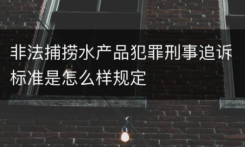 非法捕捞水产品犯罪刑事追诉标准是怎么样规定