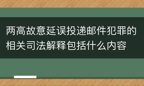 两高故意延误投递邮件犯罪的相关司法解释包括什么内容