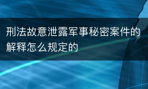 刑法故意泄露军事秘密案件的解释怎么规定的