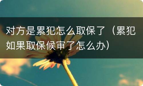 对方是累犯怎么取保了（累犯如果取保候审了怎么办）