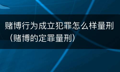 赌博行为成立犯罪怎么样量刑（赌博的定罪量刑）
