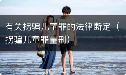 有关拐骗儿童罪的法律断定（拐骗儿童罪量刑）