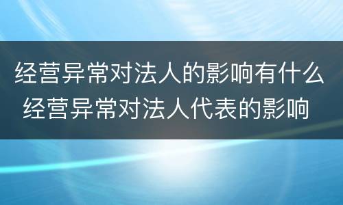 经营异常对法人的影响有什么 经营异常对法人代表的影响