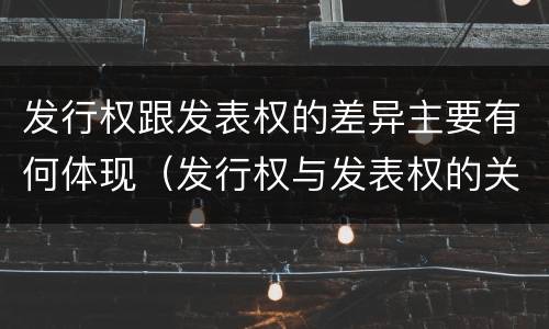 发行权跟发表权的差异主要有何体现（发行权与发表权的关系）