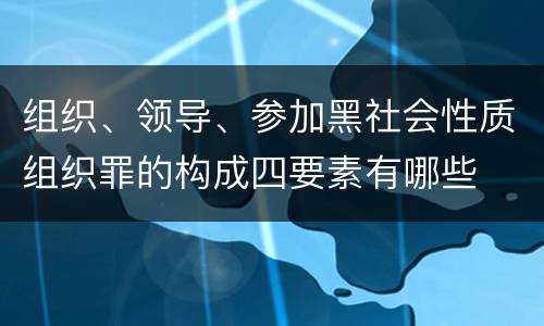 组织、领导、参加黑社会性质组织罪的构成四要素有哪些