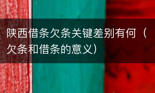 陕西借条欠条关键差别有何（欠条和借条的意义）