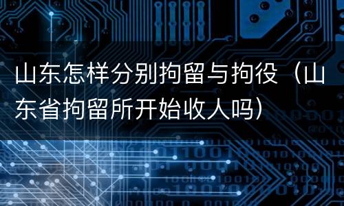 山东怎样分别拘留与拘役（山东省拘留所开始收人吗）