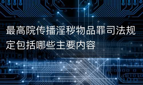最高院传播淫秽物品罪司法规定包括哪些主要内容