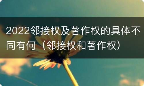 2022邻接权及著作权的具体不同有何（邻接权和著作权）