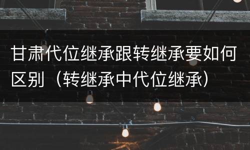 甘肃代位继承跟转继承要如何区别（转继承中代位继承）