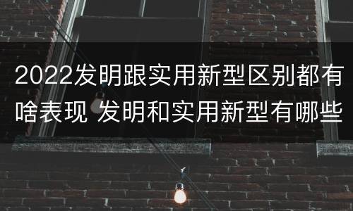 2022发明跟实用新型区别都有啥表现 发明和实用新型有哪些区别