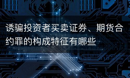 诱骗投资者买卖证券、期货合约罪的构成特征有哪些
