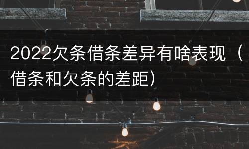 2022欠条借条差异有啥表现（借条和欠条的差距）