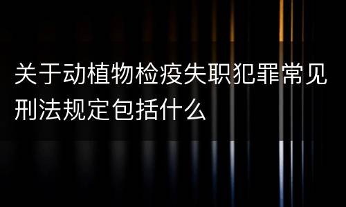 关于动植物检疫失职犯罪常见刑法规定包括什么