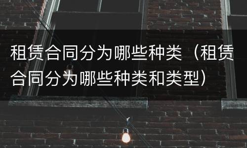 租赁合同分为哪些种类（租赁合同分为哪些种类和类型）