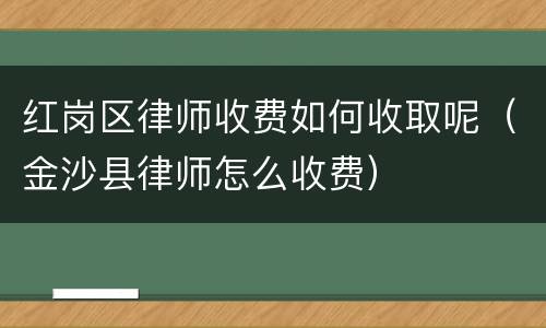 红岗区律师收费如何收取呢（金沙县律师怎么收费）
