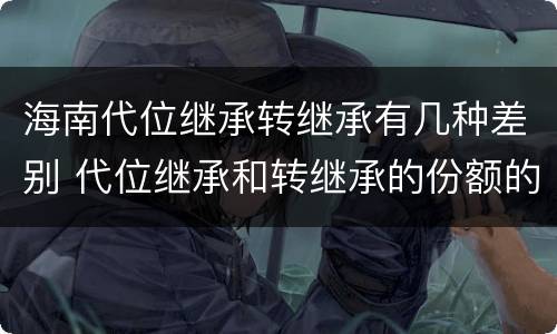 海南代位继承转继承有几种差别 代位继承和转继承的份额的区别