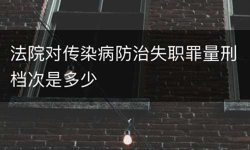 法院对传染病防治失职罪量刑档次是多少