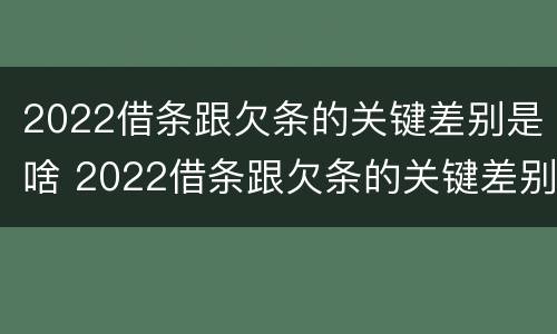 2022借条跟欠条的关键差别是啥 2022借条跟欠条的关键差别是啥呀