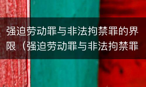 强迫劳动罪与非法拘禁罪的界限（强迫劳动罪与非法拘禁罪的界限是）