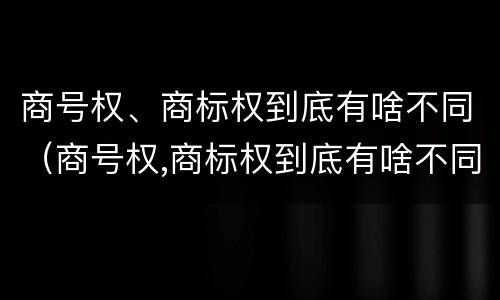 商号权、商标权到底有啥不同（商号权,商标权到底有啥不同吗）