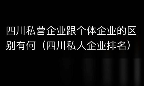 四川私营企业跟个体企业的区别有何（四川私人企业排名）