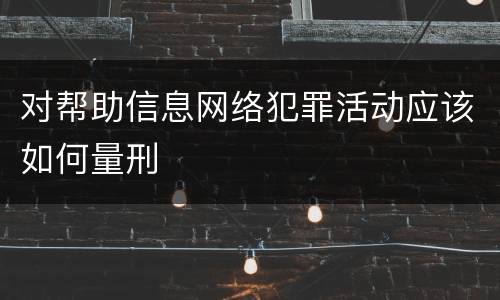 对帮助信息网络犯罪活动应该如何量刑