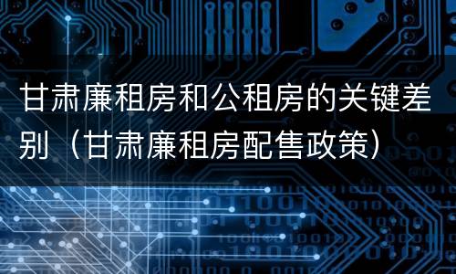 甘肃廉租房和公租房的关键差别（甘肃廉租房配售政策）