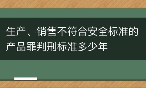 生产、销售不符合安全标准的产品罪判刑标准多少年