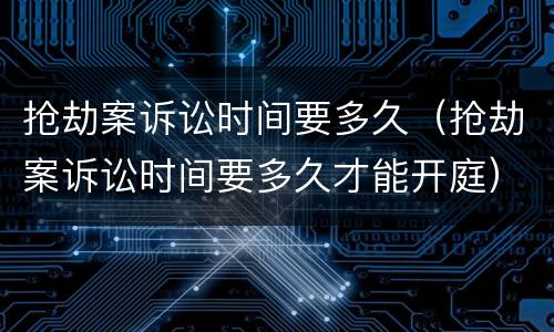 抢劫案诉讼时间要多久（抢劫案诉讼时间要多久才能开庭）