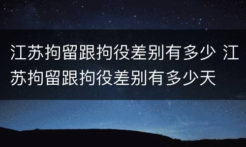 江苏拘留跟拘役差别有多少 江苏拘留跟拘役差别有多少天