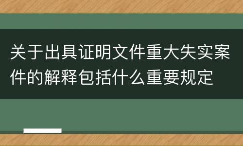 关于出具证明文件重大失实案件的解释包括什么重要规定