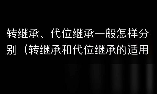转继承、代位继承一般怎样分别（转继承和代位继承的适用范围）