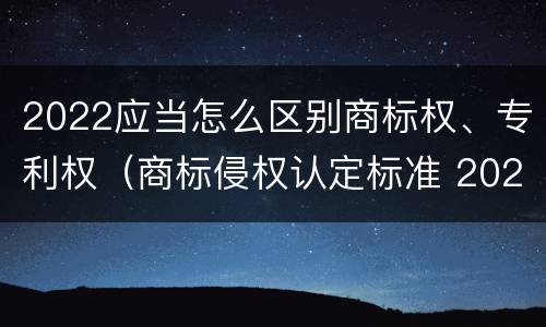 2022应当怎么区别商标权、专利权（商标侵权认定标准 2020）