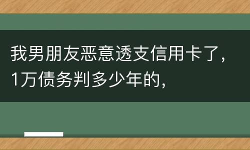 我男朋友恶意透支信用卡了，1万债务判多少年的，