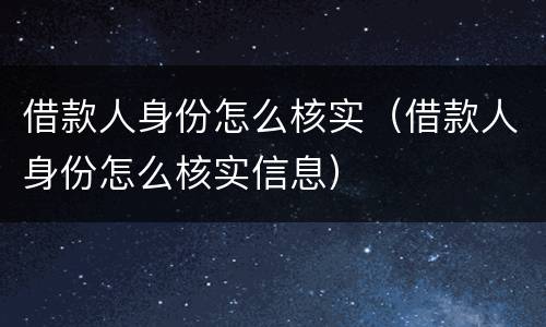 借款人身份怎么核实（借款人身份怎么核实信息）