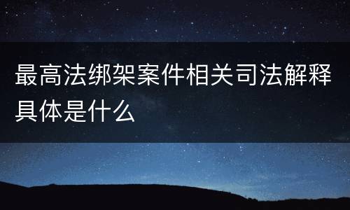 最高法绑架案件相关司法解释具体是什么