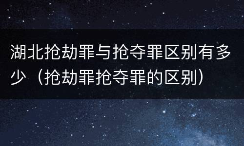 湖北抢劫罪与抢夺罪区别有多少（抢劫罪抢夺罪的区别）