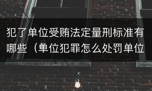 犯了单位受贿法定量刑标准有哪些（单位犯罪怎么处罚单位）