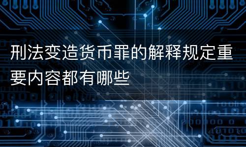 刑法变造货币罪的解释规定重要内容都有哪些