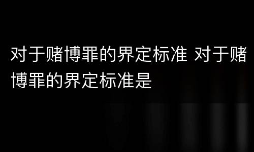 对于赌博罪的界定标准 对于赌博罪的界定标准是