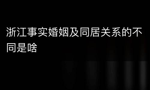 浙江事实婚姻及同居关系的不同是啥