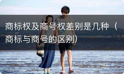 商标权及商号权差别是几种（商标与商号的区别）
