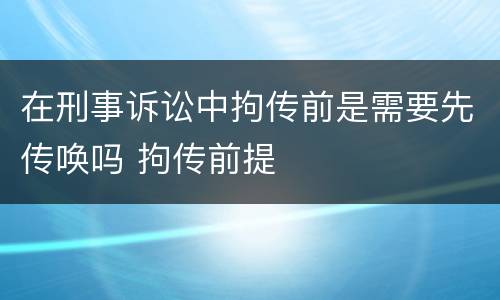在刑事诉讼中拘传前是需要先传唤吗 拘传前提