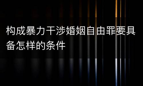 构成暴力干涉婚姻自由罪要具备怎样的条件