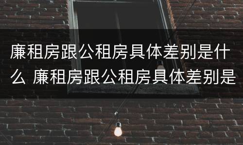 廉租房跟公租房具体差别是什么 廉租房跟公租房具体差别是什么呢