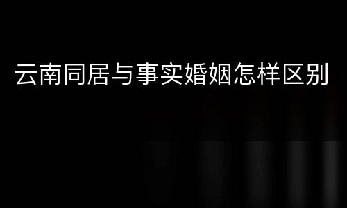 云南同居与事实婚姻怎样区别